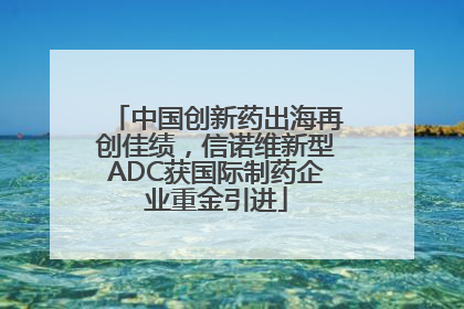 中国创新药出海再创佳绩，信诺维新型ADC获国际制药企业重金引进