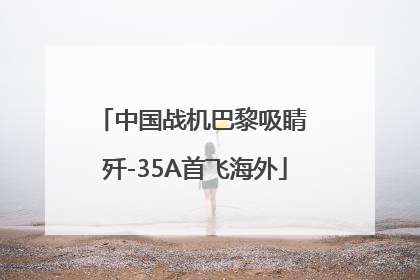 中国战机巴黎吸睛 歼-35A首飞海外
