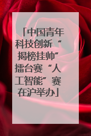 中国青年科技创新“揭榜挂帅”擂台赛“人工智能”赛在沪举办