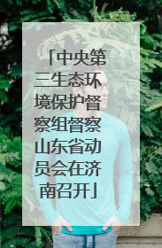 中央第三生态环境保护督察组督察山东省动员会在济南召开