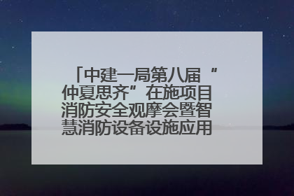 中建一局第八届“仲夏思齐”在施项目消防安全观摩会暨智慧消防设备设施应用交流会成功举办