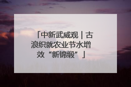 中新武威观｜古浪织就农业节水增效“新锦缎”