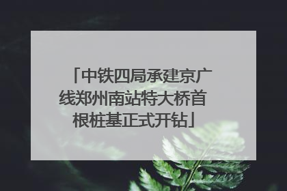 中铁四局承建京广线郑州南站特大桥首根桩基正式开钻