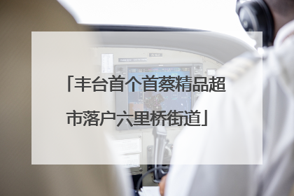 丰台首个首蔡精品超市落户六里桥街道