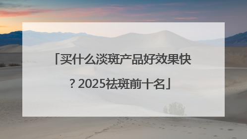 买什么淡斑产品好效果快？2025祛斑前十名
