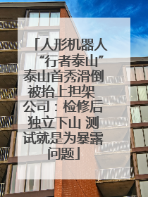 人形机器人“行者泰山”泰山首秀滑倒被抬上担架 公司：检修后独立下山 测试就是为暴露问题
