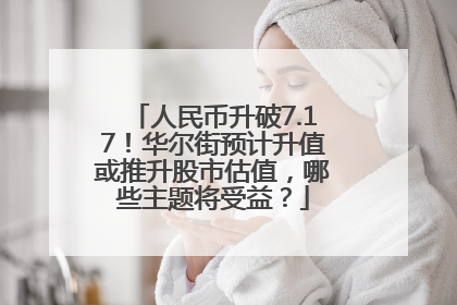 人民币升破7.17！华尔街预计升值或推升股市估值，哪些主题将受益？
