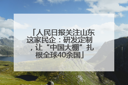 人民日报关注山东这家民企：研发定制，让“中国大棚”扎根全球40余国