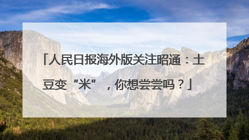 人民日报海外版关注昭通：土豆变“米”，你想尝尝吗？
