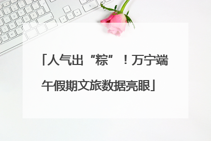 人气出“粽”！万宁端午假期文旅数据亮眼