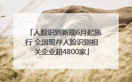 人脸识别新规6月起施行 全国现存人脸识别相关企业超4800家