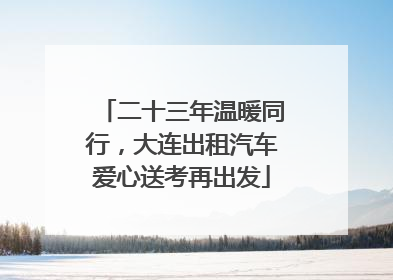 二十三年温暖同行，大连出租汽车爱心送考再出发