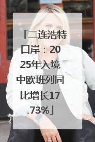 二连浩特口岸：2025年入境中欧班列同比增长17.73%