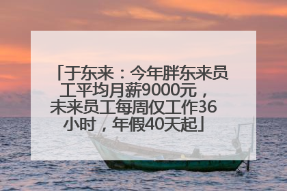 于东来：今年胖东来员工平均月薪9000元，未来员工每周仅工作36小时，年假40天起