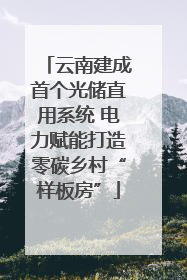 云南建成首个光储直用系统 电力赋能打造零碳乡村“样板房”
