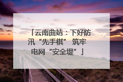 云南曲靖：下好防汛“先手棋” 筑牢电网“安全堤”
