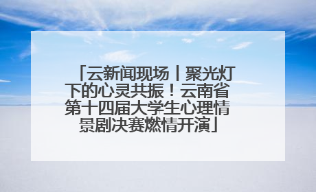 云新闻现场丨聚光灯下的心灵共振！云南省第十四届大学生心理情景剧决赛燃情开演