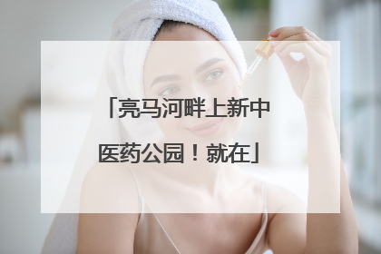 亮马河畔上新中医药公园！就在