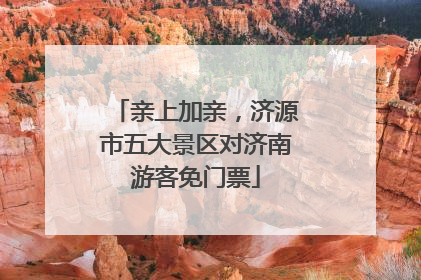亲上加亲，济源市五大景区对济南游客免门票