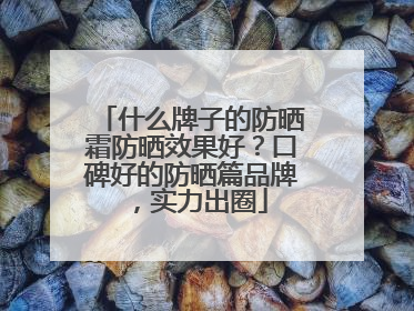 什么牌子的防晒霜防晒效果好？口碑好的防晒篇品牌，实力出圈