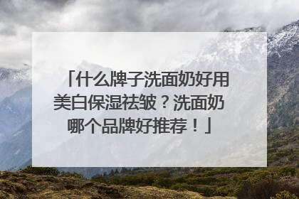 什么牌子洗面奶好用美白保湿祛皱？洗面奶哪个品牌好推荐！