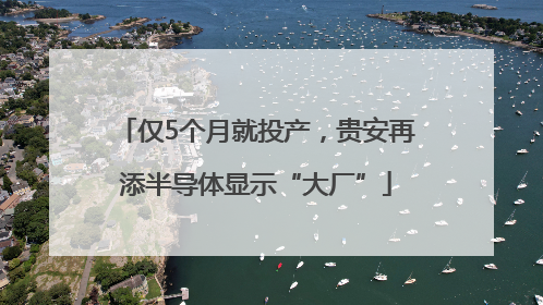 仅5个月就投产，贵安再添半导体显示“大厂”