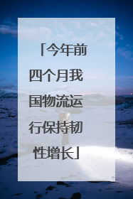 今年前四个月我国物流运行保持韧性增长