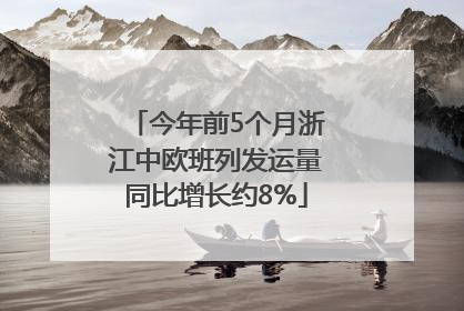今年前5个月浙江中欧班列发运量同比增长约8%