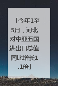 今年1至5月，河北对中亚五国进出口总值同比增长1.1倍