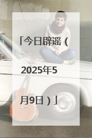 今日辟谣（2025年5月9日）