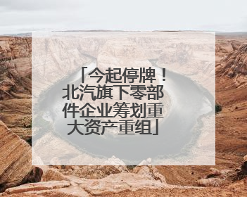 今起停牌！北汽旗下零部件企业筹划重大资产重组