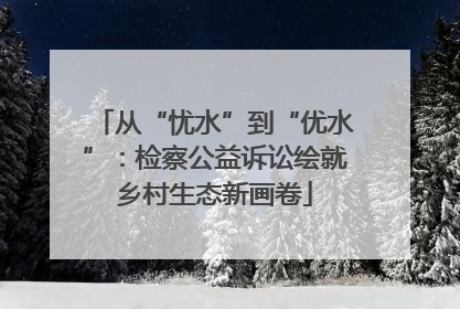从“忧水”到“优水”：检察公益诉讼绘就乡村生态新画卷