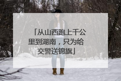 从山西跑上千公里到湖南，只为给交警送锦旗