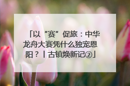 以“赛”促旅：中华龙舟大赛凭什么独宠恩阳？丨古镇焕新记②