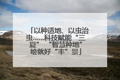 以种适地、以虫治虫……科技赋能“三夏” “智慧种地”绘就好“丰”景