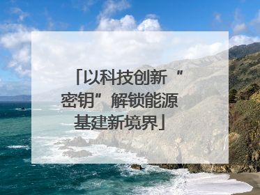 以科技创新“密钥”解锁能源基建新境界