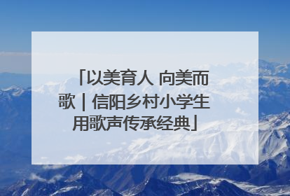 以美育人 向美而歌｜信阳乡村小学生用歌声传承经典