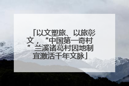 以文塑旅、以旅彰文，“中国第一奇村”兰溪诸葛村因地制宜激活千年文脉