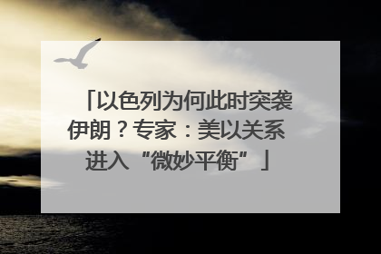 以色列为何此时突袭伊朗？专家：美以关系进入“微妙平衡”