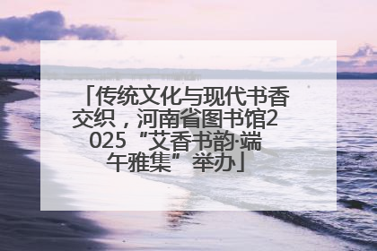 传统文化与现代书香交织，河南省图书馆2025“艾香书韵·端午雅集”举办
