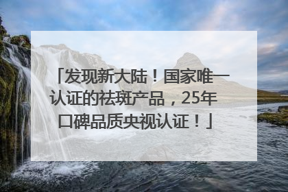 发现新大陆！国家唯一认证的祛斑产品，25年口碑品质央视认证！