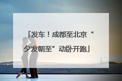发车！成都至北京“夕发朝至”动卧开跑