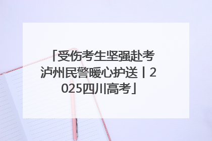 受伤考生坚强赴考 泸州民警暖心护送丨2025四川高考