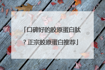 口碑好的胶原蛋白肽？正宗胶原蛋白推荐