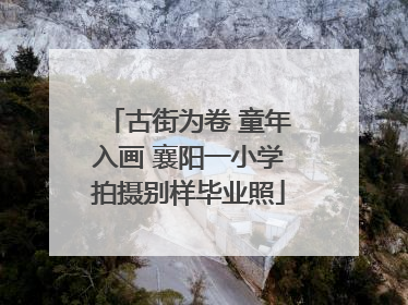 古街为卷 童年入画 襄阳一小学拍摄别样毕业照