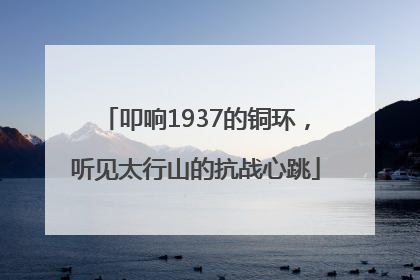 叩响1937的铜环，听见太行山的抗战心跳
