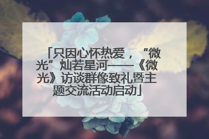 只因心怀热爱，“微光”灿若星河——《微光》访谈群像致礼暨主题交流活动启动