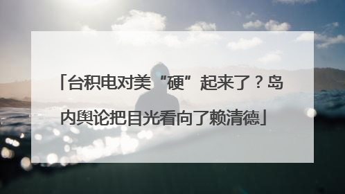 台积电对美“硬”起来了？岛内舆论把目光看向了赖清德