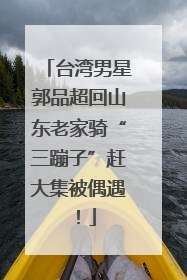 台湾男星郭品超回山东老家骑“三蹦子”赶大集被偶遇！