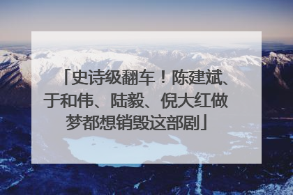 史诗级翻车！陈建斌、于和伟、陆毅、倪大红做梦都想销毁这部剧